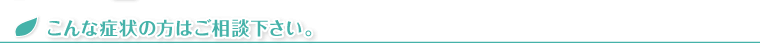 こんな症状の方はご相談下さい。